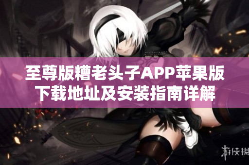 至尊版糟老头子APP苹果版下载地址及安装指南详解