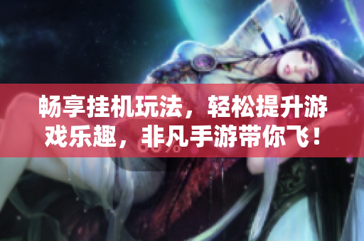 畅享挂机玩法，轻松提升游戏乐趣，非凡手游带你飞！