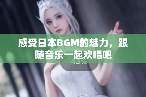 感受日本BGM的魅力，跟随音乐一起欢唱吧