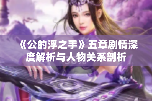 《公的浮之手》五章剧情深度解析与人物关系剖析