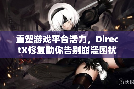 重塑游戏平台活力，DirectX修复助你告别崩溃困扰