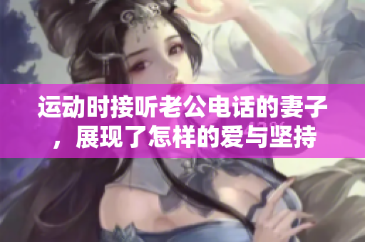 运动时接听老公电话的妻子，展现了怎样的爱与坚持