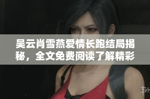 吴云肖雪燕爱情长跑结局揭秘，全文免费阅读了解精彩故事