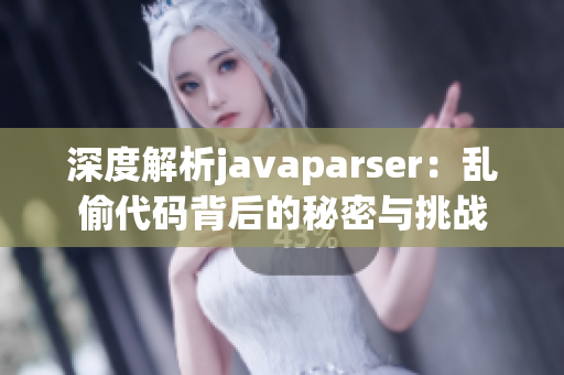 深度解析javaparser：乱偷代码背后的秘密与挑战