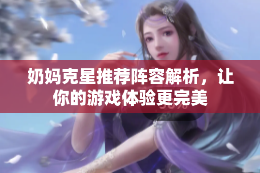 奶妈克星推荐阵容解析，让你的游戏体验更完美