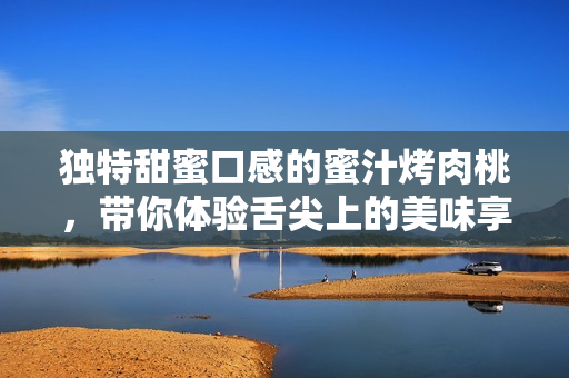 独特甜蜜口感的蜜汁烤肉桃，带你体验舌尖上的美味享受