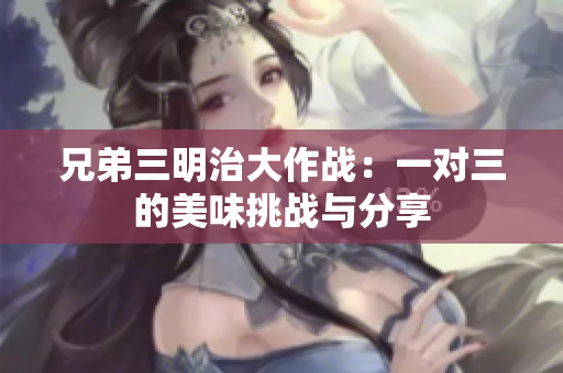 兄弟三明治大作战：一对三的美味挑战与分享