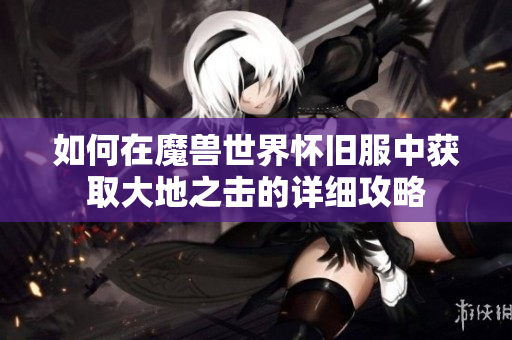 如何在魔兽世界怀旧服中获取大地之击的详细攻略