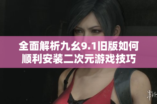 全面解析九幺9.1旧版如何顺利安装二次元游戏技巧