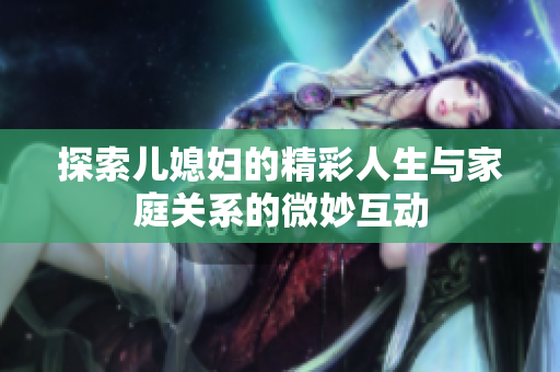 探索儿媳妇的精彩人生与家庭关系的微妙互动