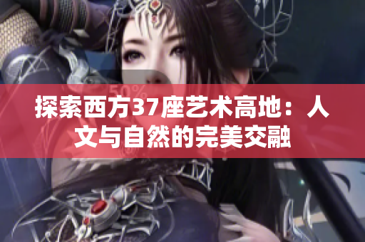探索西方37座艺术高地：人文与自然的完美交融
