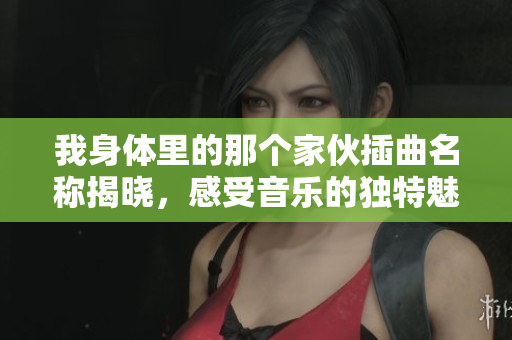 我身体里的那个家伙插曲名称揭晓，感受音乐的独特魅力