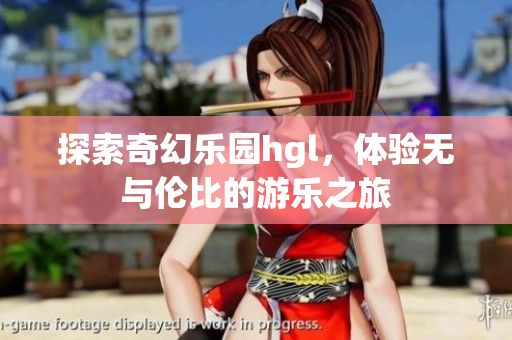 探索奇幻乐园hgl，体验无与伦比的游乐之旅