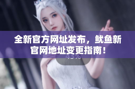 全新官方网址发布，鱿鱼新官网地址变更指南！