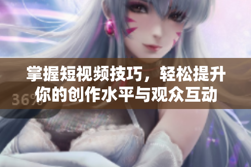 掌握短视频技巧，轻松提升你的创作水平与观众互动