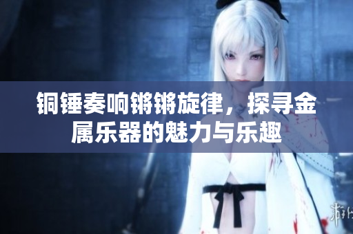 铜锤奏响锵锵旋律，探寻金属乐器的魅力与乐趣
