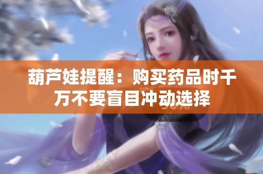 葫芦娃提醒：购买药品时千万不要盲目冲动选择