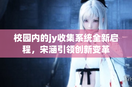 校园内的jy收集系统全新启程，宋涵引领创新变革