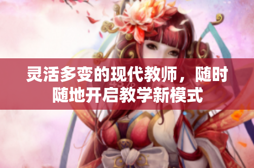 灵活多变的现代教师，随时随地开启教学新模式