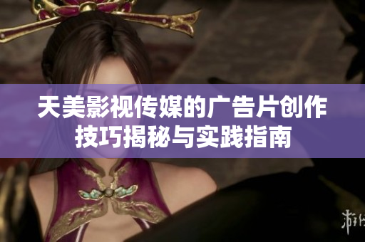 天美影视传媒的广告片创作技巧揭秘与实践指南