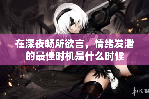 在深夜畅所欲言，情绪发泄的最佳时机是什么时候