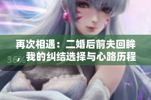再次相遇：二婚后前夫回眸，我的纠结选择与心路历程