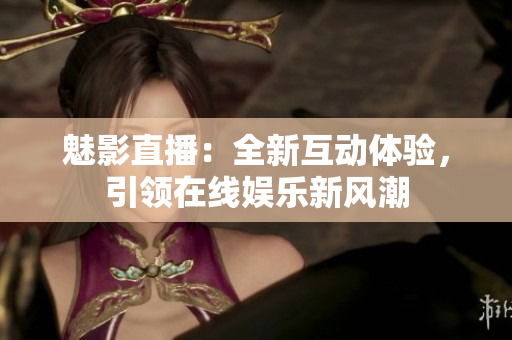 魅影直播：全新互动体验，引领在线娱乐新风潮