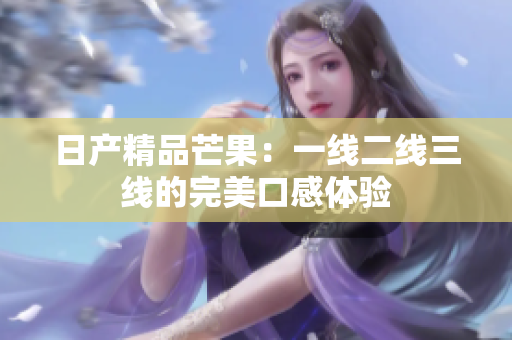 日产精品芒果：一线二线三线的完美口感体验