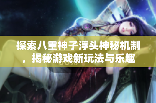 探索八重神子浮头神秘机制，揭秘游戏新玩法与乐趣