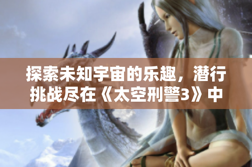 探索未知宇宙的乐趣，潜行挑战尽在《太空刑警3》中文版系列合集
