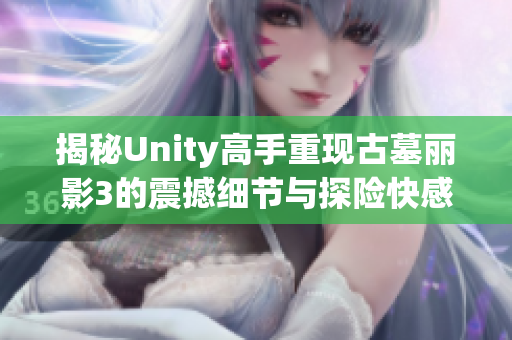 揭秘Unity高手重现古墓丽影3的震撼细节与探险快感