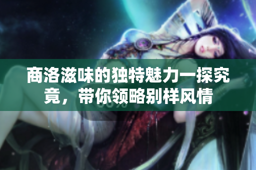 商洛滋味的独特魅力一探究竟，带你领略别样风情