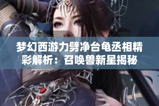 梦幻西游力劈净台龟丞相精彩解析：召唤兽新星揭秘