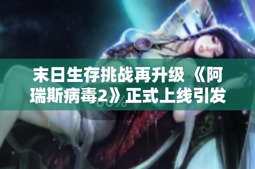 末日生存挑战再升级 《阿瑞斯病毒2》正式上线引发热议