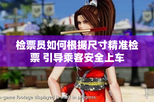 检票员如何根据尺寸精准检票 引导乘客安全上车
