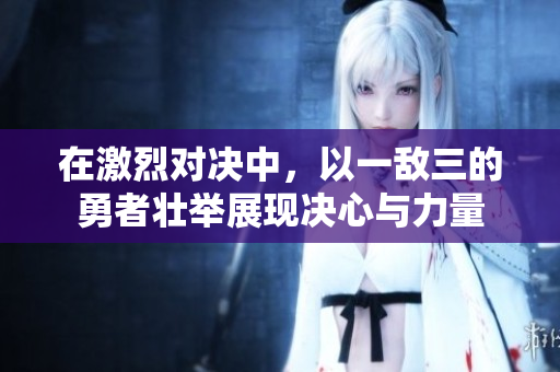 在激烈对决中，以一敌三的勇者壮举展现决心与力量