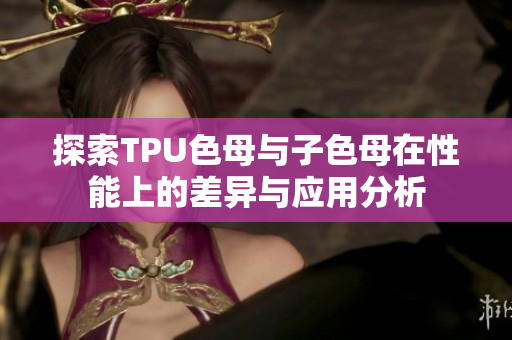 探索TPU色母与子色母在性能上的差异与应用分析