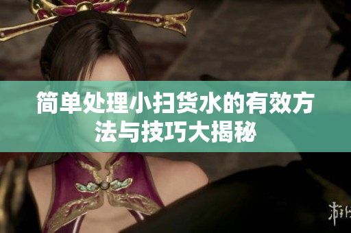 简单处理小扫货水的有效方法与技巧大揭秘
