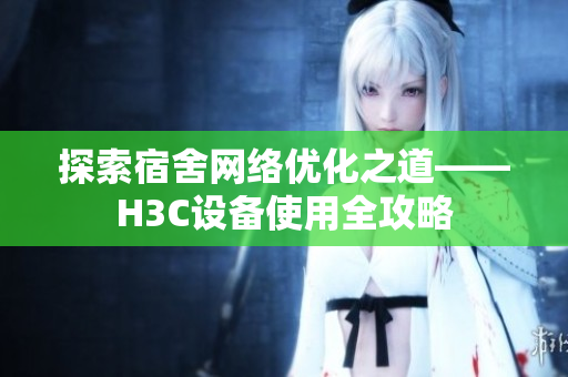 探索宿舍网络优化之道——H3C设备使用全攻略