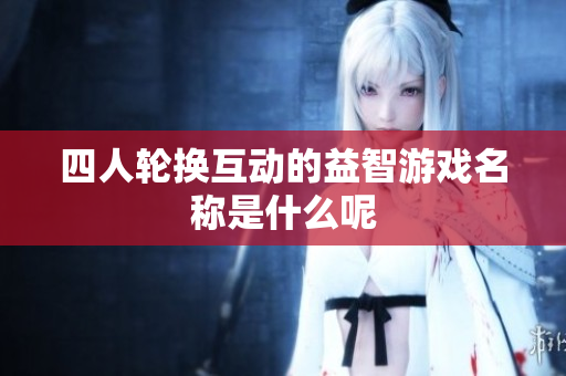 四人轮换互动的益智游戏名称是什么呢