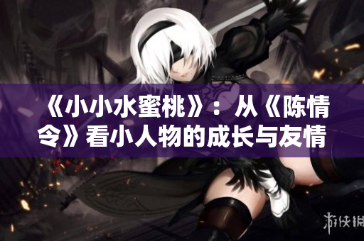 《小小水蜜桃》：从《陈情令》看小人物的成长与友情之路