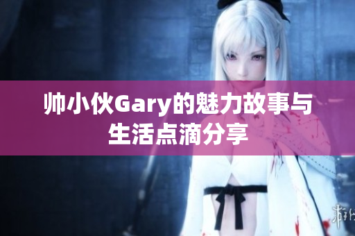 帅小伙Gary的魅力故事与生活点滴分享