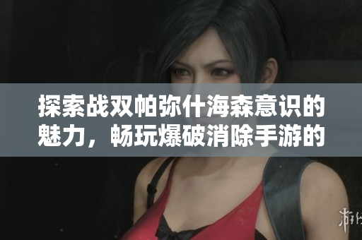 探索战双帕弥什海森意识的魅力，畅玩爆破消除手游的乐趣