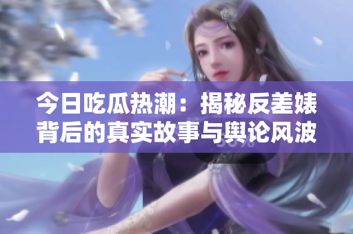 今日吃瓜热潮：揭秘反差婊背后的真实故事与舆论风波
