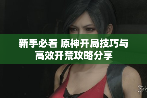 新手必看 原神开局技巧与高效开荒攻略分享