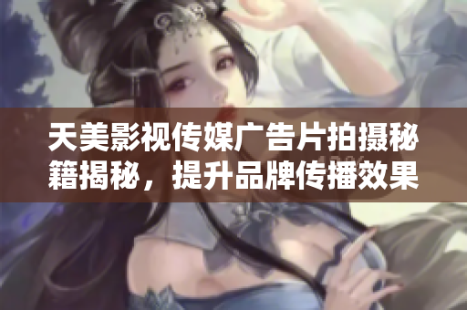天美影视传媒广告片拍摄秘籍揭秘，提升品牌传播效果的技巧分享