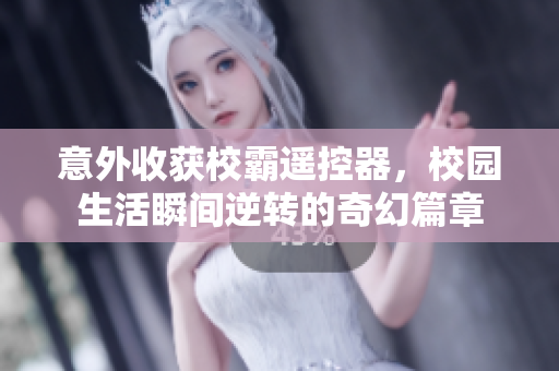 意外收获校霸遥控器，校园生活瞬间逆转的奇幻篇章