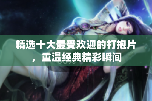 精选十大最受欢迎的打抱片，重温经典精彩瞬间