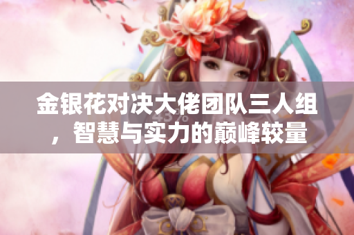 金银花对决大佬团队三人组，智慧与实力的巅峰较量