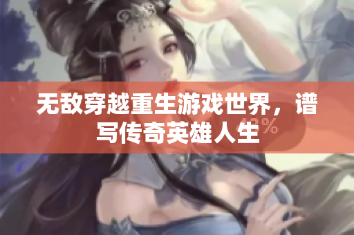 无敌穿越重生游戏世界，谱写传奇英雄人生